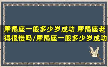 摩羯座一般多少岁成功 摩羯座老得很慢吗/摩羯座一般多少岁成功 摩羯座老得很慢吗-我的网站